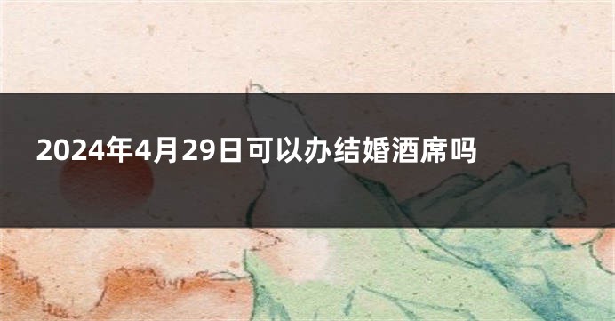 2024年4月29日可以办结婚酒席吗