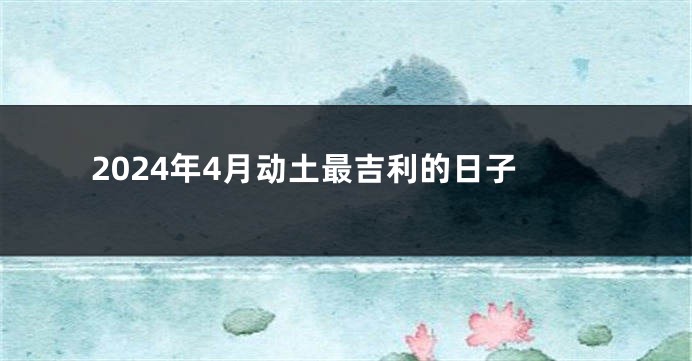 2024年4月动土最吉利的日子
