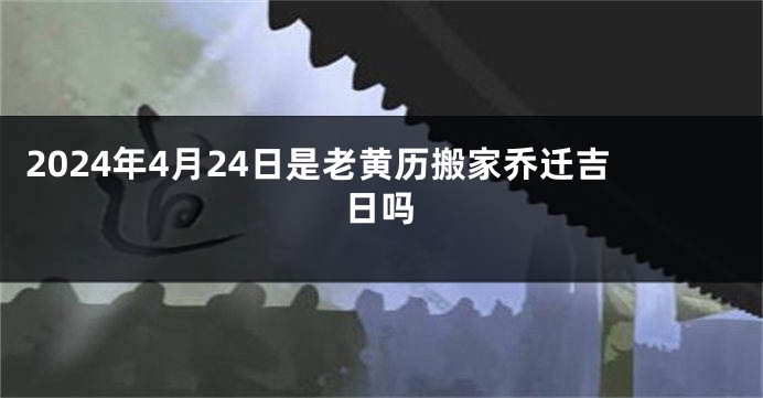 2024年4月24日是老黄历搬家乔迁吉日吗