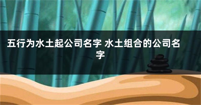 五行为水土起公司名字 水土组合的公司名字