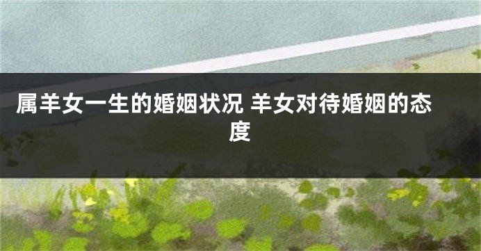 属羊女一生的婚姻状况 羊女对待婚姻的态度