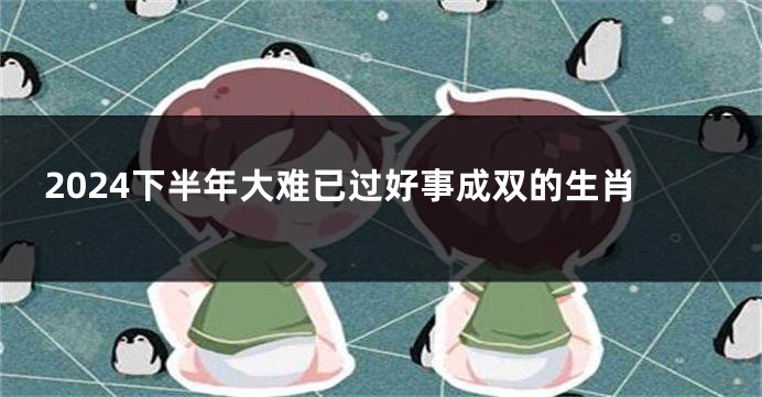 2024下半年大难已过好事成双的生肖