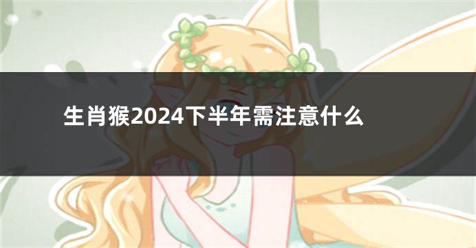 生肖猴2024下半年需注意什么