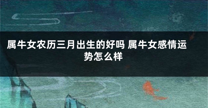 属牛女农历三月出生的好吗 属牛女感情运势怎么样