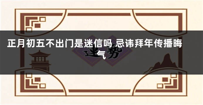 正月初五不出门是迷信吗 忌讳拜年传播晦气