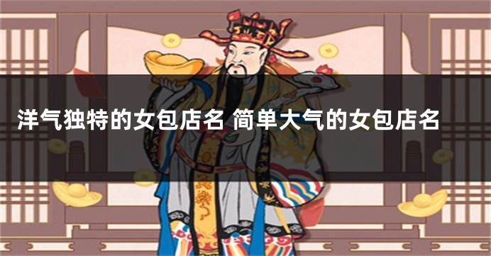 洋气独特的女包店名 简单大气的女包店名