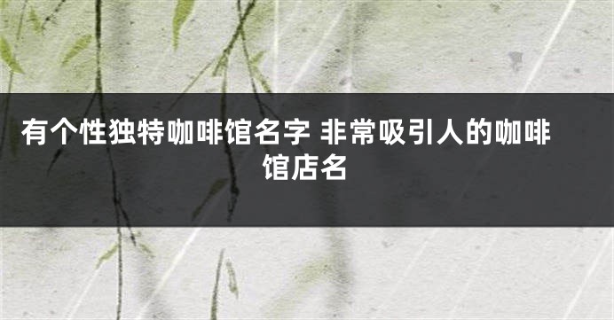 有个性独特咖啡馆名字 非常吸引人的咖啡馆店名