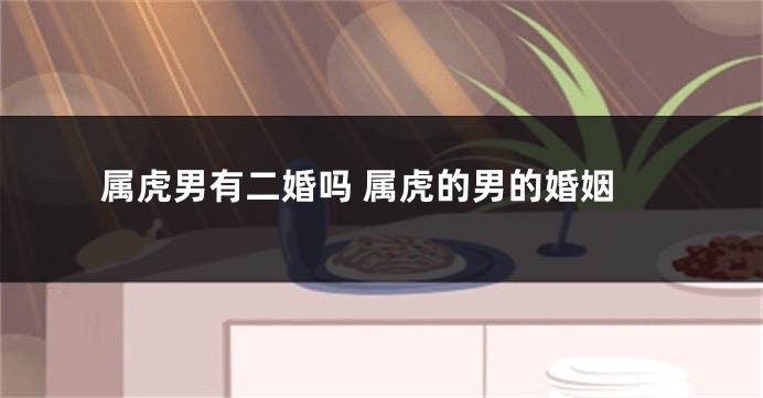 属虎男有二婚吗 属虎的男的婚姻