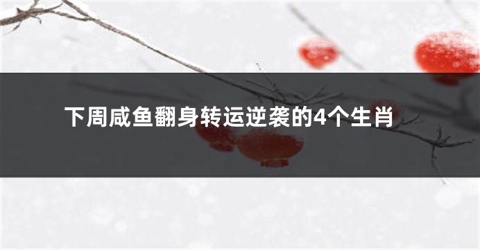 下周咸鱼翻身转运逆袭的4个生肖