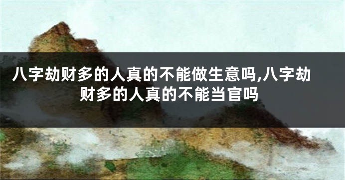 八字劫财多的人真的不能做生意吗,八字劫财多的人真的不能当官吗
