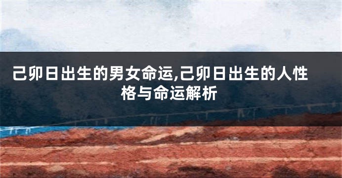 己卯日出生的男女命运,己卯日出生的人性格与命运解析