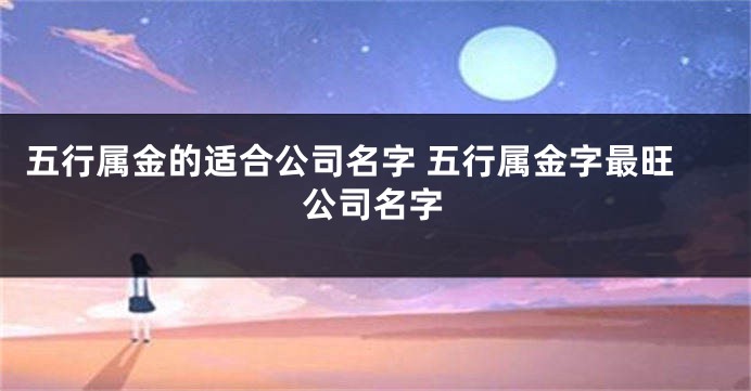 五行属金的适合公司名字 五行属金字最旺公司名字