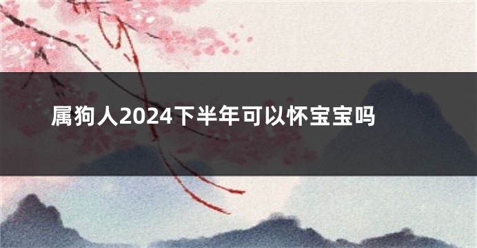 属狗人2024下半年可以怀宝宝吗