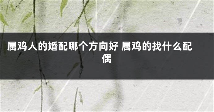 属鸡人的婚配哪个方向好 属鸡的找什么配偶