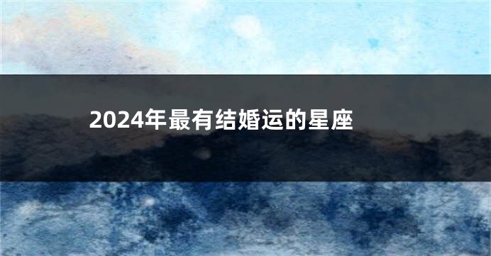 2024年最有结婚运的星座