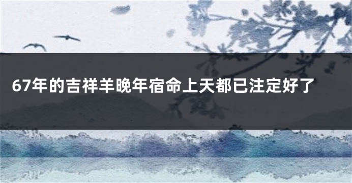 67年的吉祥羊晚年宿命上天都已注定好了