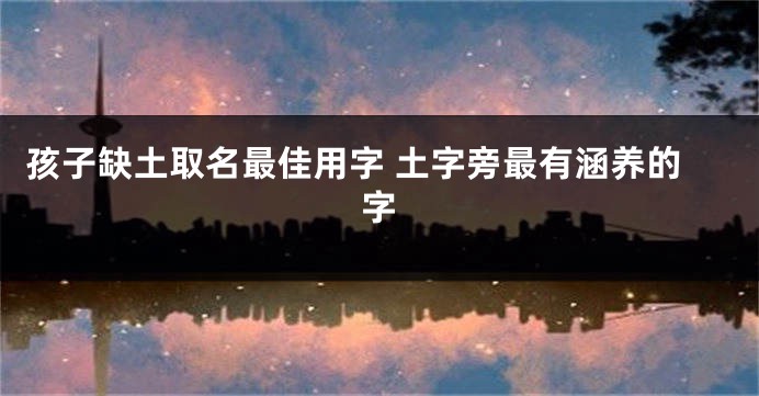 孩子缺土取名最佳用字 土字旁最有涵养的字