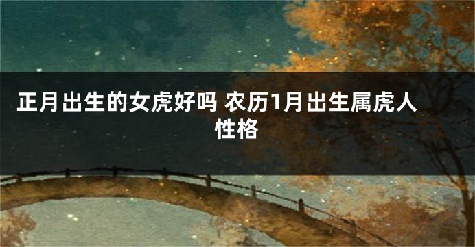 正月出生的女虎好吗 农历1月出生属虎人性格