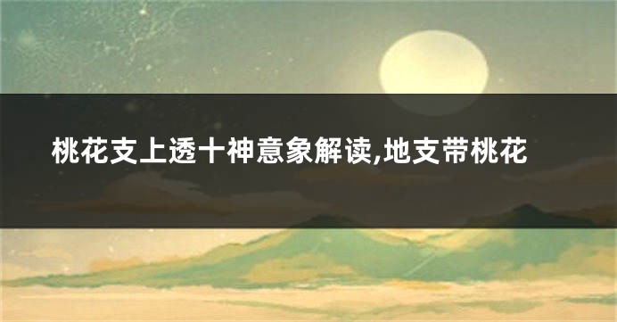 桃花支上透十神意象解读,地支带桃花