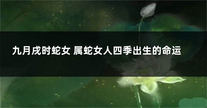 九月戌时蛇女 属蛇女人四季出生的命运