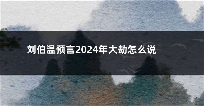 刘伯温预言2024年大劫怎么说