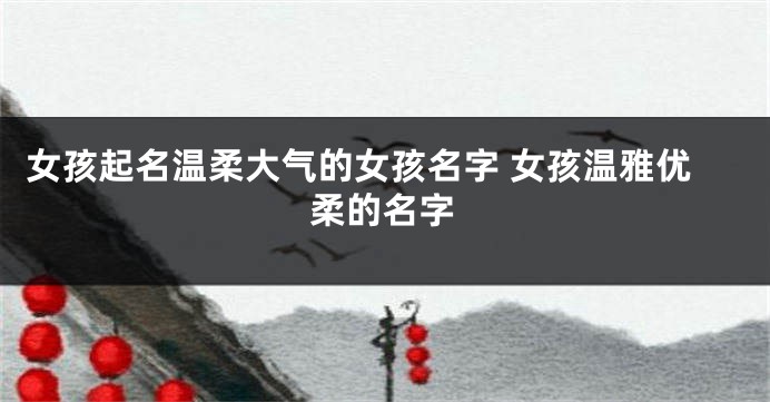 女孩起名温柔大气的女孩名字 女孩温雅优柔的名字