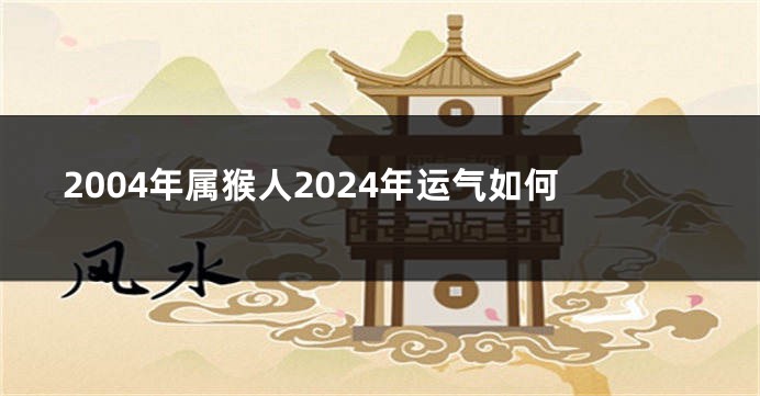 2004年属猴人2024年运气如何