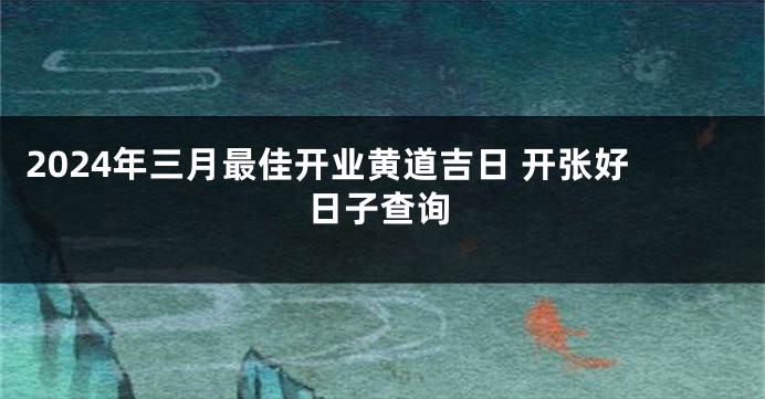 2024年三月最佳开业黄道吉日 开张好日子查询