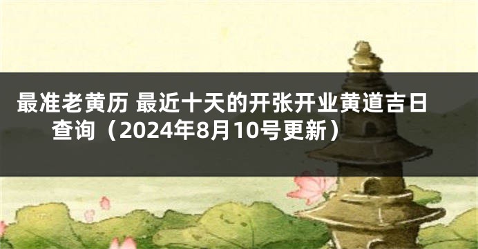 最准老黄历 最近十天的开张开业黄道吉日查询（2024年8月10号更新）