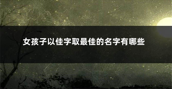 女孩子以佳字取最佳的名字有哪些