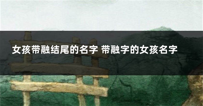 女孩带融结尾的名字 带融字的女孩名字