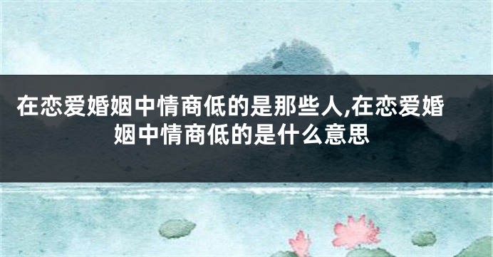 在恋爱婚姻中情商低的是那些人,在恋爱婚姻中情商低的是什么意思