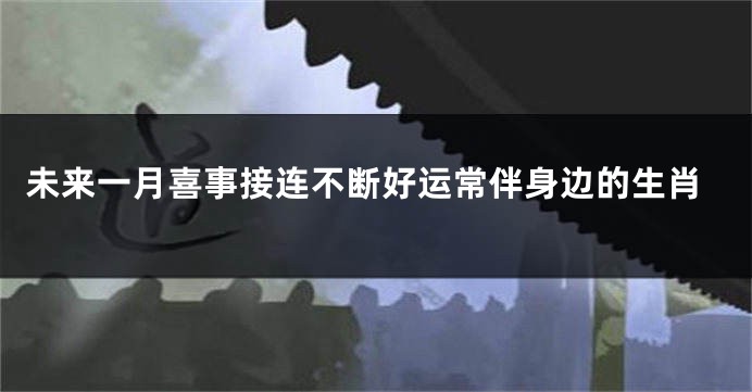 未来一月喜事接连不断好运常伴身边的生肖