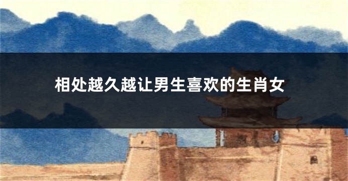 相处越久越让男生喜欢的生肖女