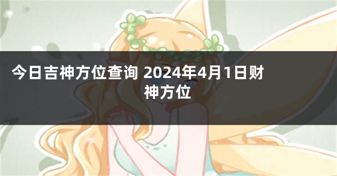 今日吉神方位查询 2024年4月1日财神方位