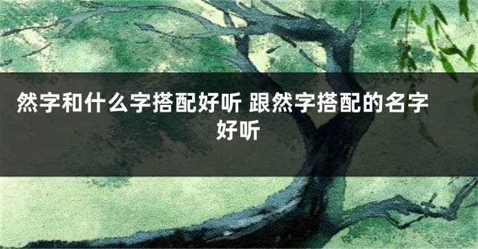 然字和什么字搭配好听 跟然字搭配的名字好听