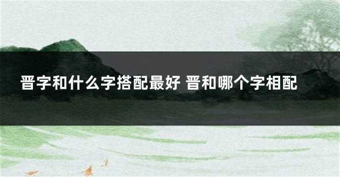 晋字和什么字搭配最好 晋和哪个字相配