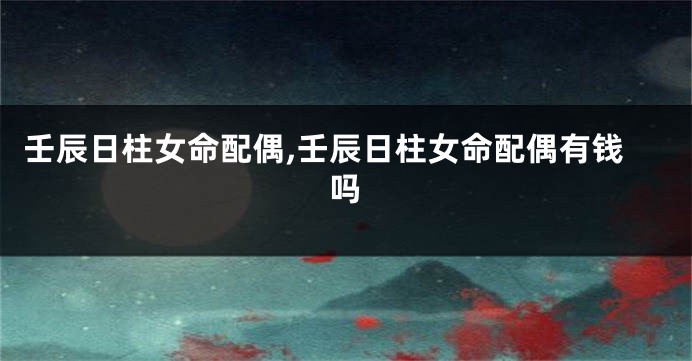 壬辰日柱女命配偶,壬辰日柱女命配偶有钱吗