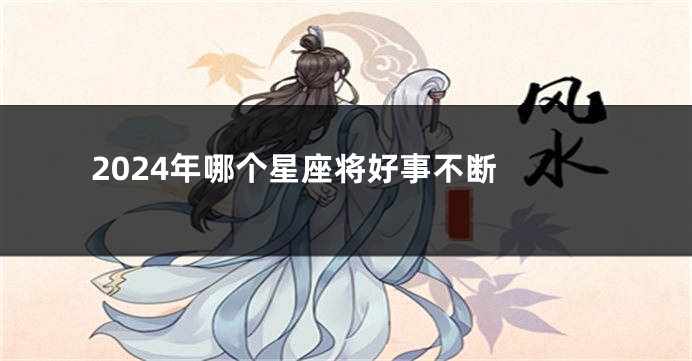 2024年哪个星座将好事不断 
