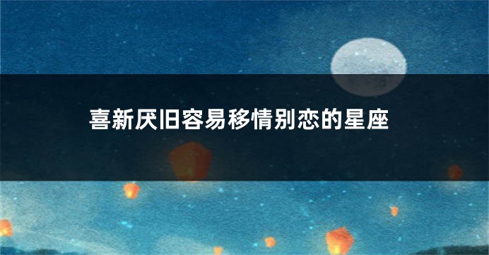 喜新厌旧容易移情别恋的星座