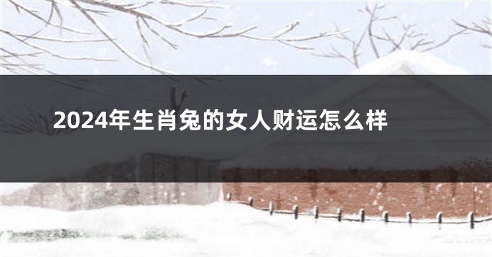 2024年生肖兔的女人财运怎么样