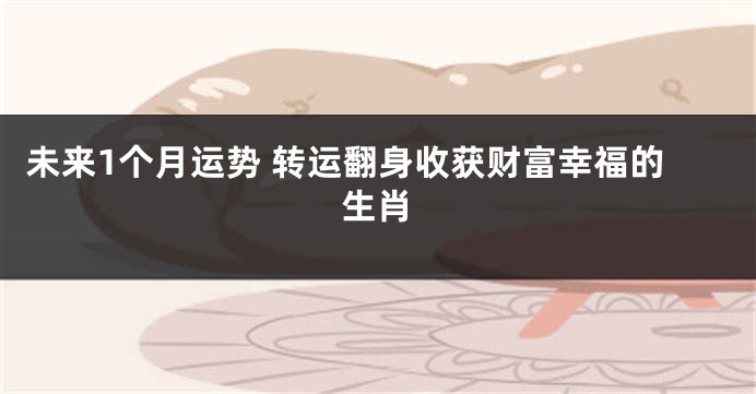 未来1个月运势 转运翻身收获财富幸福的生肖