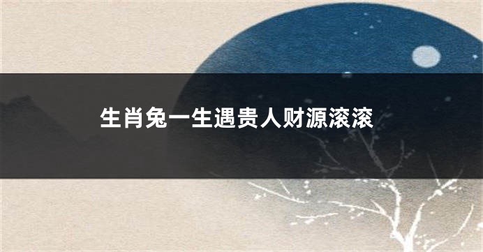 生肖兔一生遇贵人财源滚滚