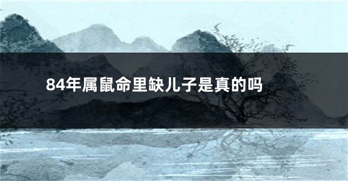 84年属鼠命里缺儿子是真的吗 