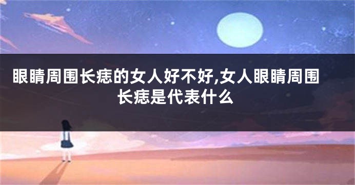 眼睛周围长痣的女人好不好,女人眼睛周围长痣是代表什么