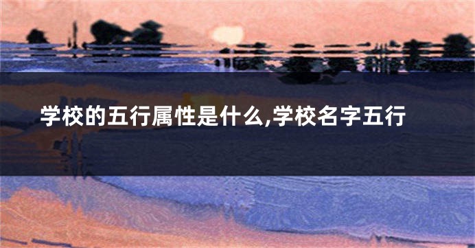 学校的五行属性是什么,学校名字五行