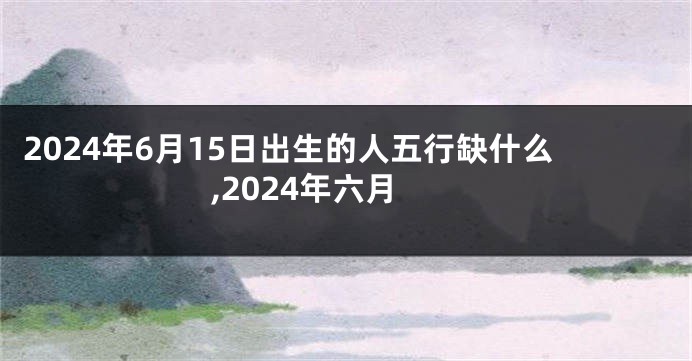2024年6月15日出生的人五行缺什么,2024年六月