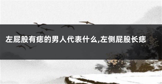 左屁股有痣的男人代表什么,左侧屁股长痣