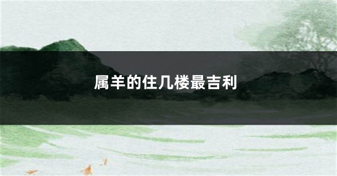 属羊的住几楼最吉利