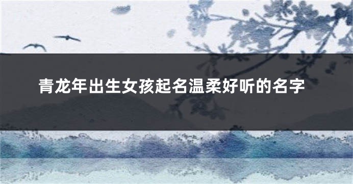 青龙年出生女孩起名温柔好听的名字